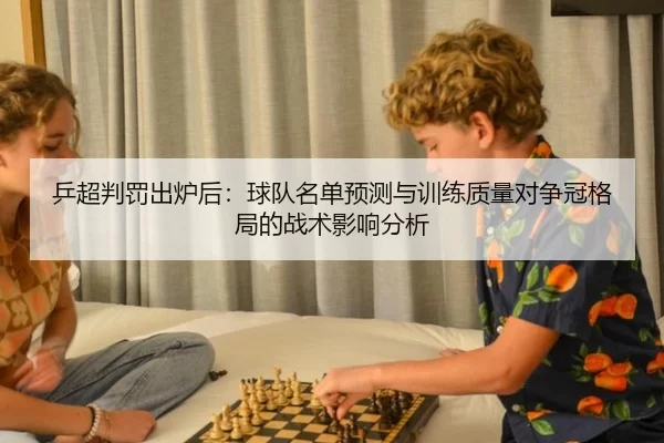 乒超判罚出炉后：球队名单预测与训练质量对争冠格局的战术影响分析