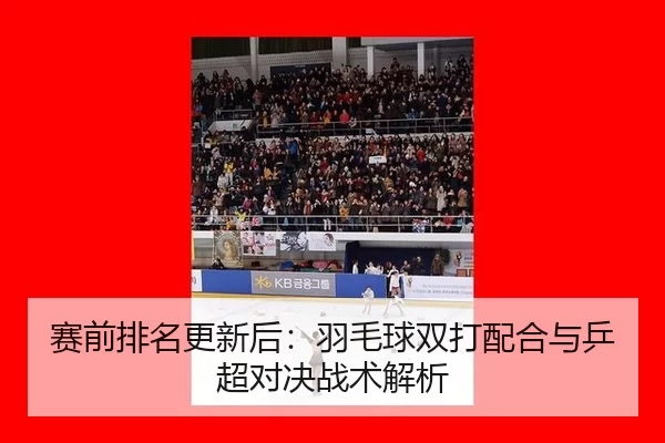 赛前排名更新后：羽毛球双打配合与乒超对决战术解析